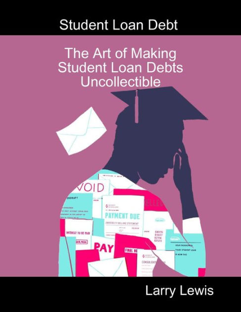 Student Loan Debt     -The Art of Making Student Loan Debts Uncollectible