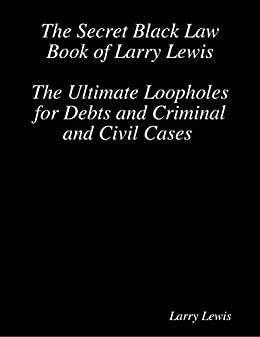 The Secret Black Law Book of Larry Lewis - The Ultimate Loopholes for all Debts and Criminal and Civil Cases